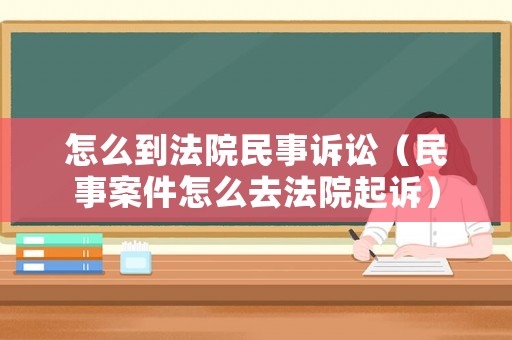 怎么到法院民事訴訟（民事案件怎么去法院起訴）