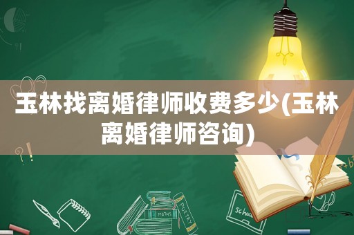玉林找離婚律師收費多少(玉林離婚律師咨詢)