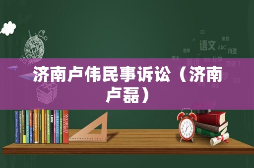 濟(jì)南盧偉民事訴訟（濟(jì)南盧磊）