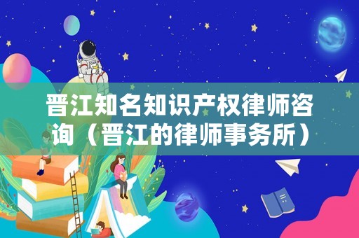 晉江知名知識產權律師咨詢（晉江的律師事務所）