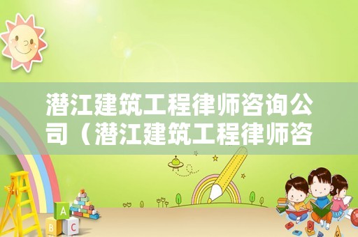 潛江建筑工程律師咨詢公司（潛江建筑工程律師咨詢公司電話）
