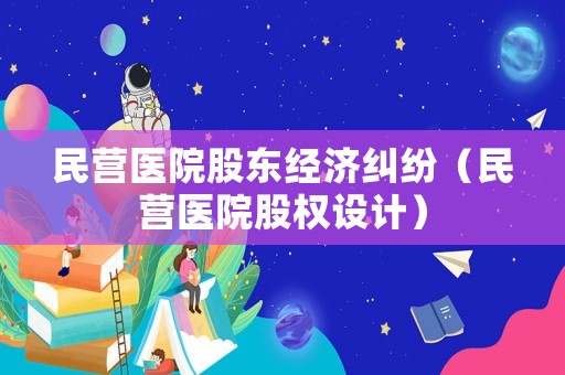 民營醫院股東經濟糾紛（民營醫院股權設計）