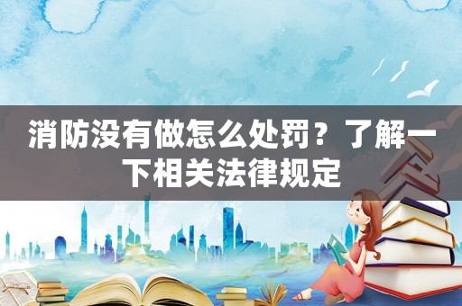 消防沒有做怎么處罰？了解一下相關法律規定