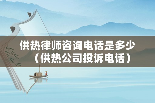 供熱律師咨詢電話是多少（供熱公司投訴電話）