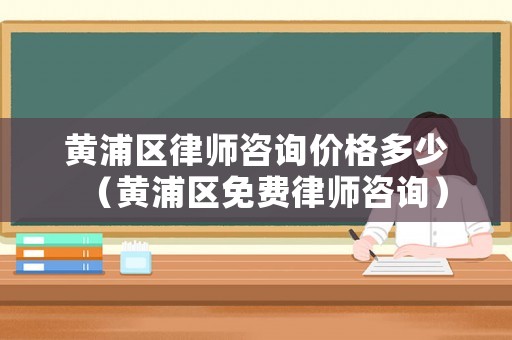 黃浦區(qū)律師咨詢(xún)價(jià)格多少（黃浦區(qū)免費(fèi)律師咨詢(xún)）