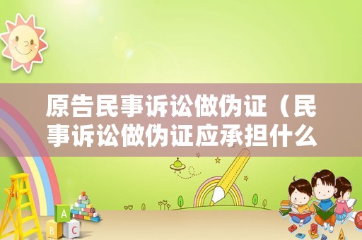 原告民事訴訟做偽證（民事訴訟做偽證應承擔什么責任）