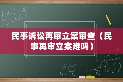 民事訴訟再審立案審查（民事再審立案難嗎）