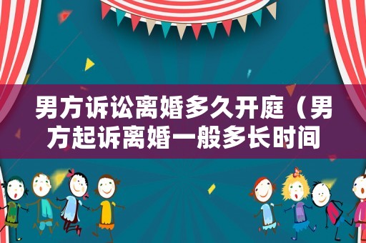 男方訴訟離婚多久開庭（男方起訴離婚一般多長時間能離婚呢）