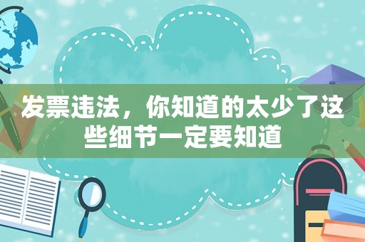 發票違法，你知道的太少了這些細節一定要知道