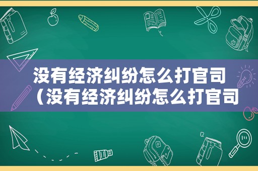 沒有經(jīng)濟糾紛怎么打官司（沒有經(jīng)濟糾紛怎么打官司起訴）