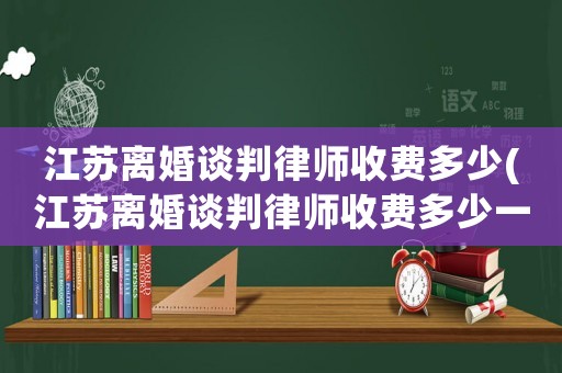 江蘇離婚談判律師收費多少(江蘇離婚談判律師收費多少一個月)