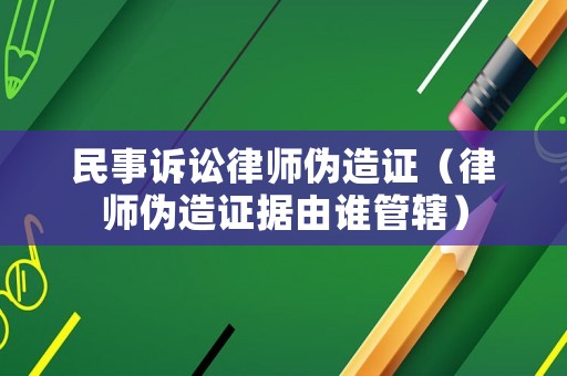 民事訴訟律師偽造證（律師偽造證據(jù)由誰(shuí)管轄）