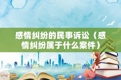 感情糾紛的民事訴訟（感情糾紛屬于什么案件）