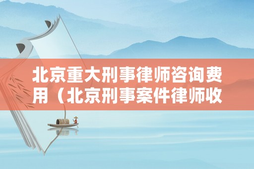 北京重大刑事律師咨詢費用（北京刑事案件律師收費標(biāo)準(zhǔn)）