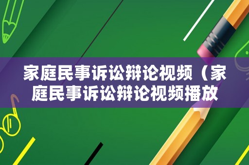 家庭民事訴訟辯論視頻（家庭民事訴訟辯論視頻播放）