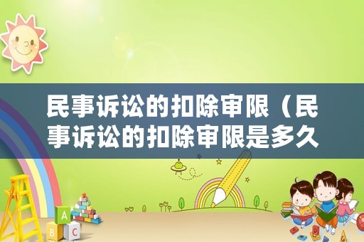 民事訴訟的扣除審限（民事訴訟的扣除審限是多久）