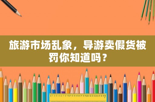 旅游市場亂象，導游賣假貨被罰你知道嗎？