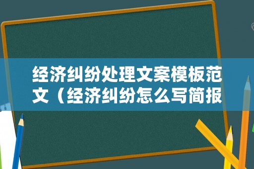 經(jīng)濟(jì)糾紛處理文案模板范文（經(jīng)濟(jì)糾紛怎么寫簡(jiǎn)報(bào)）