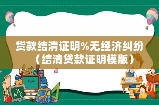 貨款結清證明%無經濟糾紛（結清貸款證明模版）