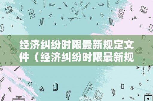 經濟糾紛時限最新規定文件（經濟糾紛時限最新規定文件有哪些）