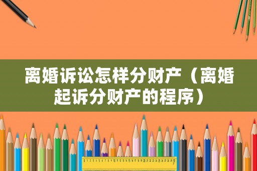 離婚訴訟怎樣分財(cái)產(chǎn)（離婚起訴分財(cái)產(chǎn)的程序）