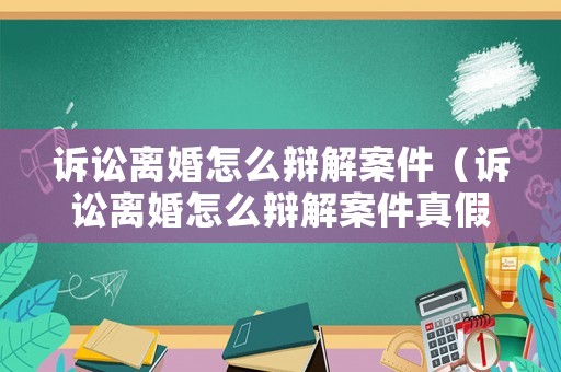 訴訟離婚怎么辯解案件（訴訟離婚怎么辯解案件真假）