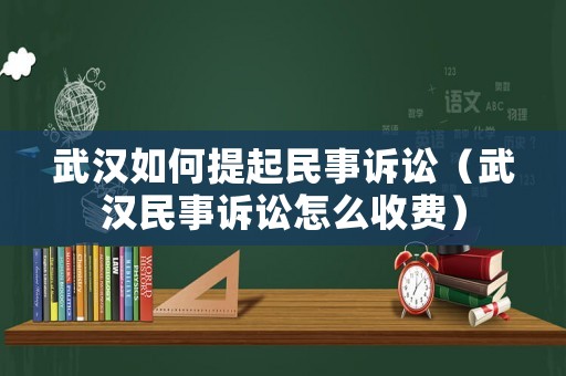 武漢如何提起民事訴訟（武漢民事訴訟怎么收費）