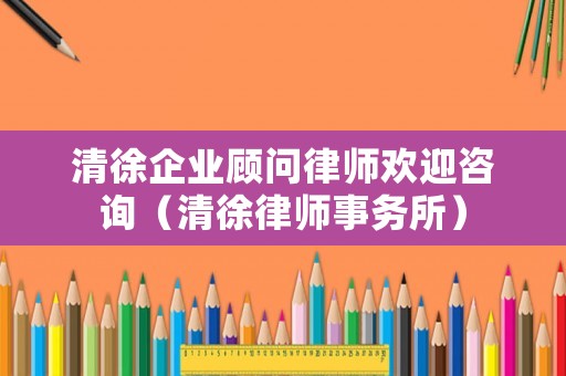 清徐企業顧問律師歡迎咨詢（清徐律師事務所）