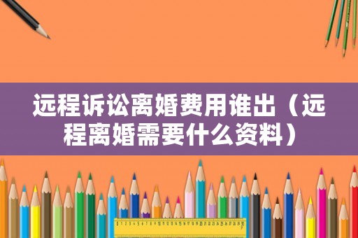遠(yuǎn)程訴訟離婚費(fèi)用誰出（遠(yuǎn)程離婚需要什么資料）