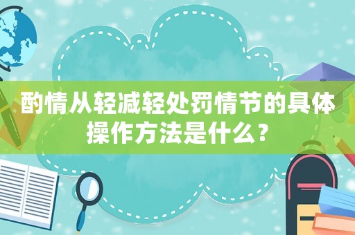 酌情從輕減輕處罰情節的具體操作方法是什么？