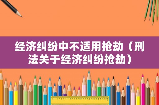經濟糾紛中不適用搶劫（刑法關于經濟糾紛搶劫）