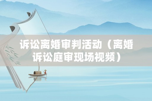 訴訟離婚審判活動（離婚訴訟庭審現(xiàn)場視頻）