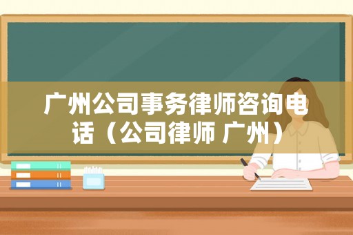 廣州公司事務律師咨詢電話（公司律師 廣州）