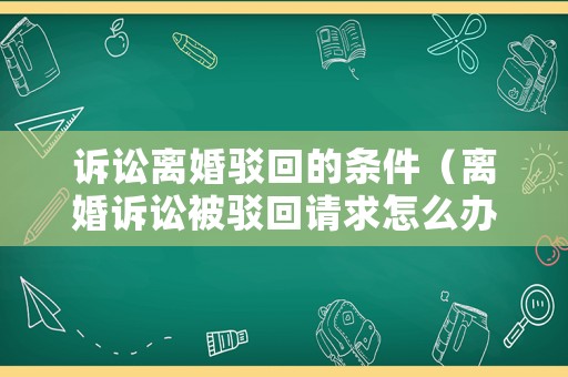 訴訟離婚駁回的條件（離婚訴訟被駁回請求怎么辦）