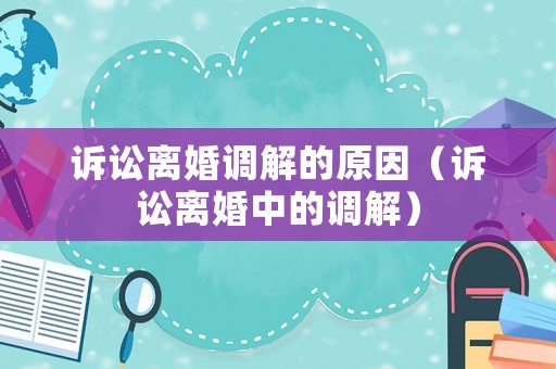 訴訟離婚調解的原因（訴訟離婚中的調解）