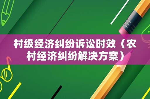 村級(jí)經(jīng)濟(jì)糾紛訴訟時(shí)效（農(nóng)村經(jīng)濟(jì)糾紛解決方案）