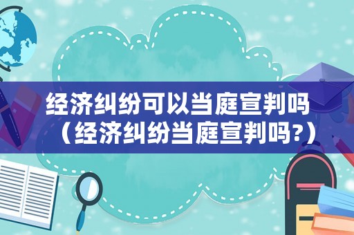 經(jīng)濟糾紛可以當(dāng)庭宣判嗎（經(jīng)濟糾紛當(dāng)庭宣判嗎?）