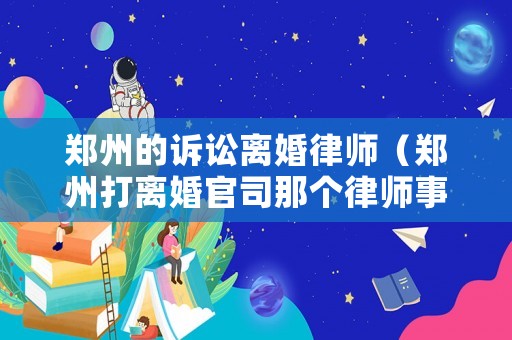 鄭州的訴訟離婚律師（鄭州打離婚官司那個律師事務(wù)所好）