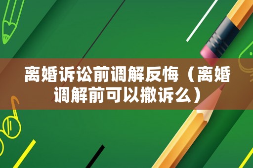 離婚訴訟前調解反悔（離婚調解前可以撤訴么）