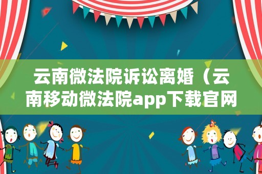 云南微法院訴訟離婚（云南移動微法院app下載官網）