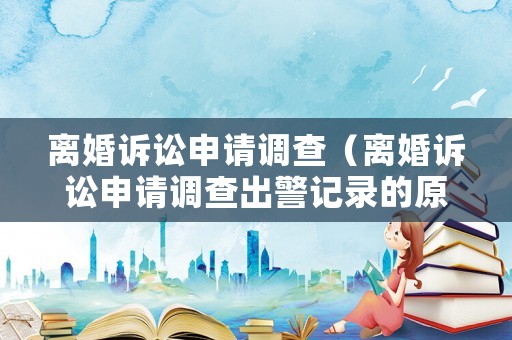 離婚訴訟申請調查（離婚訴訟申請調查出警記錄的原因）