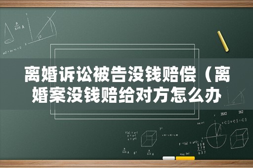 離婚訴訟被告沒錢賠償（離婚案沒錢賠給對方怎么辦）