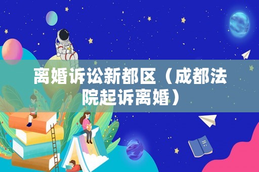 離婚訴訟新都區(qū)（成都法院起訴離婚）