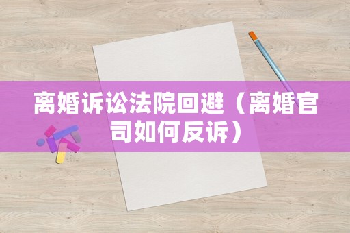 離婚訴訟法院回避（離婚官司如何反訴）