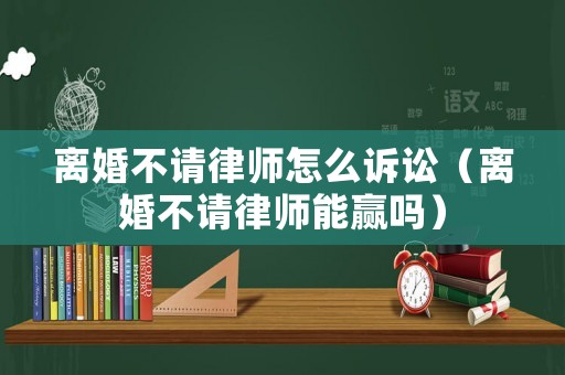 離婚不請律師怎么訴訟（離婚不請律師能贏嗎）
