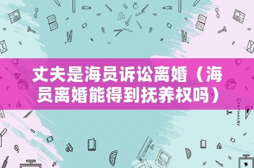 丈夫是海員訴訟離婚（海員離婚能得到撫養權嗎）