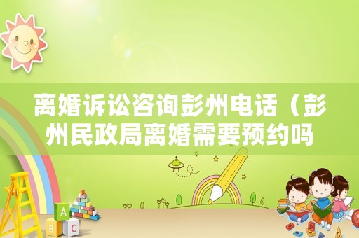 離婚訴訟咨詢彭州電話（彭州民政局離婚需要預約嗎）