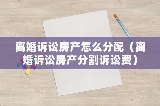 離婚訴訟房產怎么分配（離婚訴訟房產分割訴訟費）