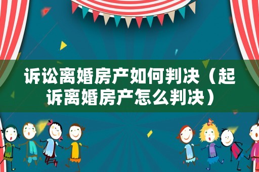 訴訟離婚房產(chǎn)如何判決（起訴離婚房產(chǎn)怎么判決）
