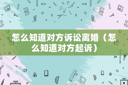 怎么知道對方訴訟離婚（怎么知道對方起訴）